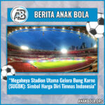 Megahnya Stadion Utama Gelora Bung Karno (SUGBK): Simbol Harga Diri Timnas Indonesia